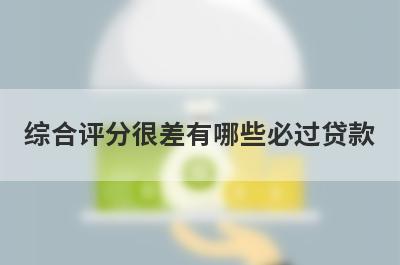 综合评分很差有哪些必过贷款？这几个贷款app综合评估分不足马上到账