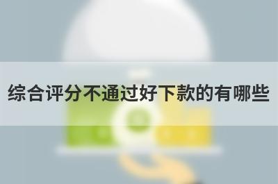 综合评分不通过好下款的有哪些？整理5个综合评分不通过必下款口子