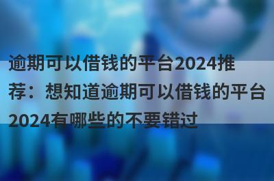 逾期可以借钱的平台2024推
荐：想知道逾期可以借钱的平台
2024有哪些的不要错过
