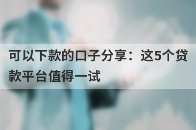 可以下款的口子分享：这5个贷款平台值得一试！