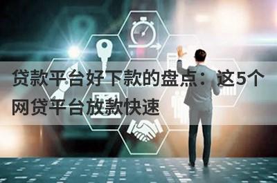 贷款平台好下款的盘点：这5个
网贷平台放款快速
