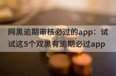 网黑逾期审核必过的app：试
试这5个双黑有逾期必过app
