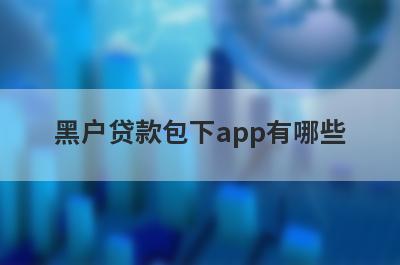 黑户贷款包下app有哪些？分享5个2月人人能借钱的网贷