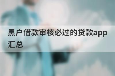 黑户借款审核必过的贷款app汇总 这5个放水的贷款口子真正逾期也能贷