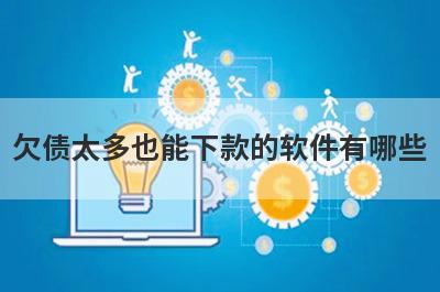 欠债太多也能下款的软件有哪些
