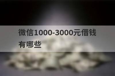 微信1000-3000元借钱有哪些？整理5个微信快速借钱1000