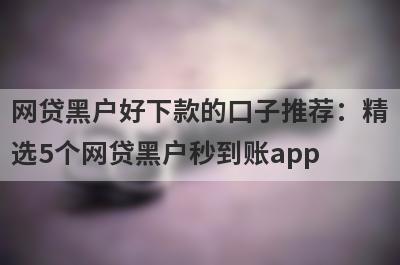 网贷黑户好下款的口子推荐：精
选5个网贷黑户秒到账app
