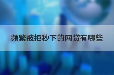 频繁被拒秒下的网贷有哪些