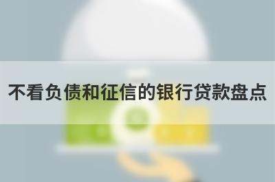 不看负债和征信的银行贷款盘点，5大借款最容易下款的平台