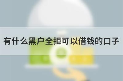 有什么黑户全拒可以借钱的口子？5个网黑烂户必下款口子