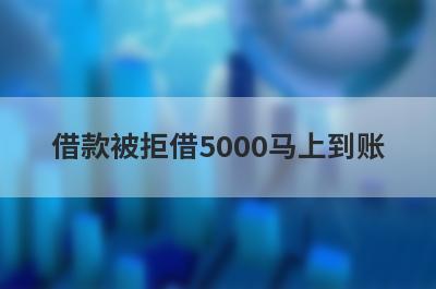 借款被拒借5000马上到账，盘点几个借款被拒能借5000的口子