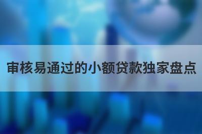 审核易通过的小额贷款独家盘点，这几个审核易通过的小额贷款快速下款秒到账！