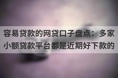 容易贷款的网贷口子盘点：多家小额贷款平台都是近期好下款的