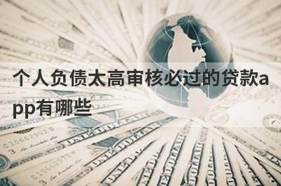 个人负债太高审核必过的贷款app有哪些？这5个无视负债审核必过