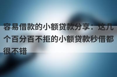 容易借款的小额贷款分享：这几个百分百不拒的小额贷款秒借都很不错！