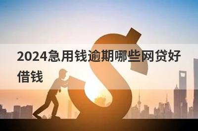 2024急用钱逾期哪些网贷好借钱？独家盘点急用钱逾期也能下款的平台