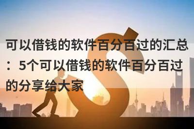 可以借钱的软件百分百过的汇总：5个可以借钱的软件百分百过的分享给大家！