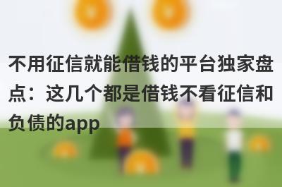 不用征信就能借钱的平台独家盘点：这几个都是借钱不看征信和负债的app