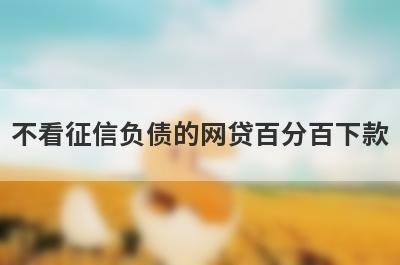 不看征信负债的网贷百分百下款(不看征信的网贷)