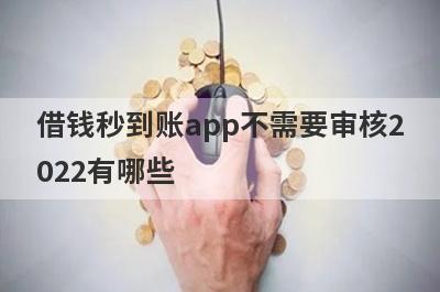 借钱秒到账app不需要审核2022有哪些？推荐5个2月人人能借钱口子
