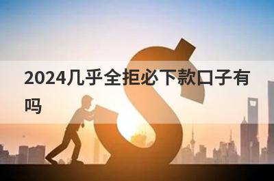 2024几乎全拒必下款口子有吗？这几个借款被拒也好下款