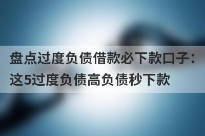 盘点过度负债借款必下款口子：
这5过度负债高负债秒下款
