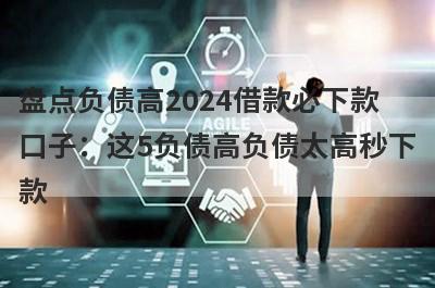 盘点负债高2024借款必下款口子：这5负债高负债太高秒下款