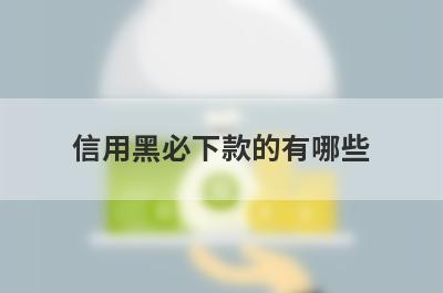 信用黑必下款的有哪些？小编整理了5个信用比较差必过贷款