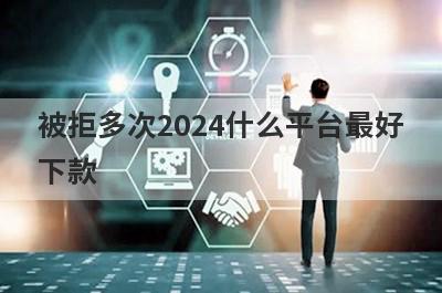 被拒多次2024什么平台最好下款？被拒多次不用审核就下款