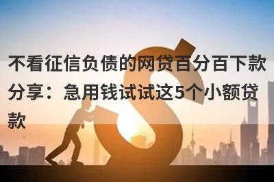 不看征信负债的网贷百分百下款分享：急用钱试试这5个小额贷款！
