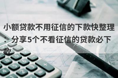 小额贷款不用征信的下款快整理：分享5个不看征信的贷款必下款