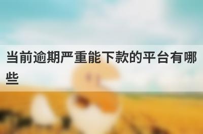 当前逾期严重能下款的平台有哪
些
