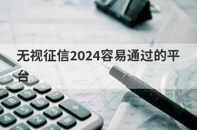 无视征信2024容易通过的平
台

