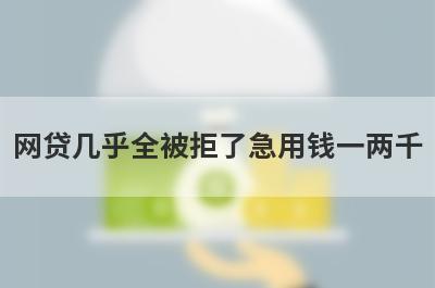 网贷几乎全被拒了急用钱一两千，试试这些小贷平台网贷几乎全被拒了也能借