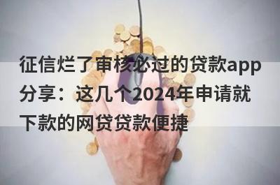 征信烂了审核必过的贷款app分享：这几个2024年申请就下款的网贷贷款便捷，秒到账！