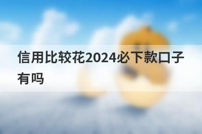 信用比较花2024必下款口子有吗？这几个信用比较烂也好下款