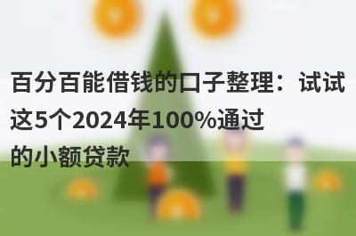 百分百能借钱的口子整理：试试这5个2024年100%通过的小额贷款