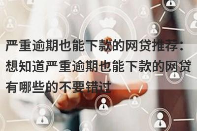 严重逾期也能下款的网贷推荐：想知道严重逾期也能下款的网贷有哪些的不要错过！