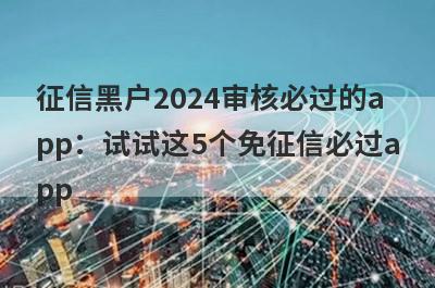 征信黑户2024审核必过的app：试试这5个免征信必过app