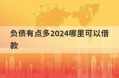 负债有点多2024哪里可以借款？独家盘点5个债务高马上到账的口子