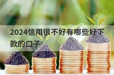 2024信用很不好有哪些好下款的口子？精选5个信用很不好秒到账app