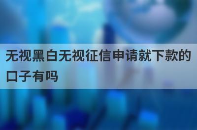 无视黑白无视征信申请就下款的口子有吗？这些口子非常容易下款