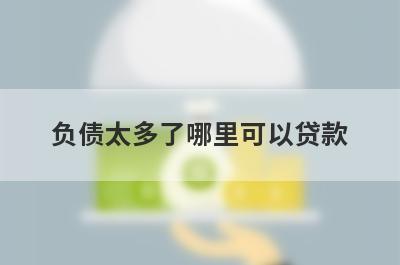 负债太多了哪里可以贷款？汇总5个负债太多了也能申请的贷款平台
