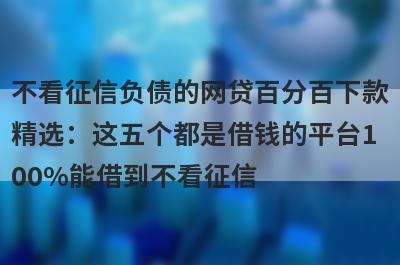 不看征信负债的网贷百分百下款精选：这五个都是借钱的平台100%能借到不看征信