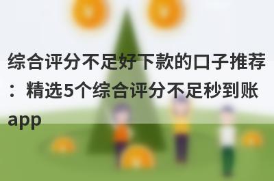 综合评分不足好下款的口子推荐
：精选5个综合评分不足秒到账
app
