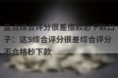 盘点综合评分很差借款必下款口
子：这5综合评分很差综合评分
不合格秒下款
