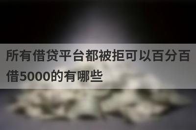 所有借贷平台都被拒可以百分百借5000的有哪些？这5个马上到账