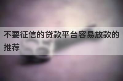 不要征信的贷款平台容易放款的推荐，想知道不要征信的贷款平台容易放款的有哪些的不要错过！