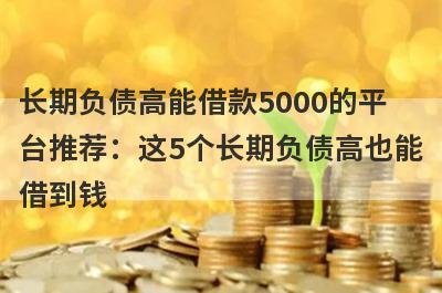 长期负债高能借款5000的平台推荐：这5个长期负债高也能借到钱