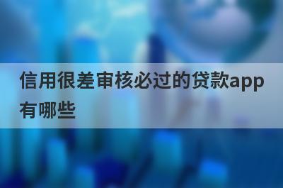 信用很差审核必过的贷款app有哪些？这5个信用很差审核必过